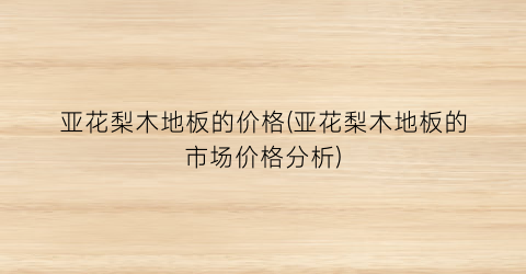 亚花梨木地板的价格(亚花梨木地板的市场价格分析)