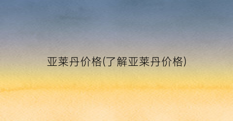 亚莱丹价格(了解亚莱丹价格)