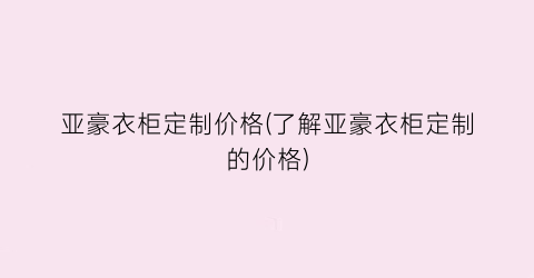 亚豪衣柜定制价格(了解亚豪衣柜定制的价格)