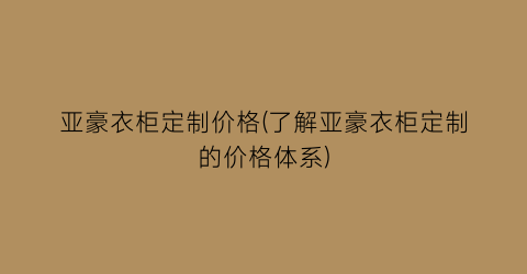 亚豪衣柜定制价格(了解亚豪衣柜定制的价格体系)