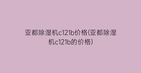 “亚都除湿机c121b价格(亚都除湿机c121b的价格)
