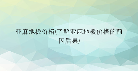 “亚麻地板价格(了解亚麻地板价格的前因后果)