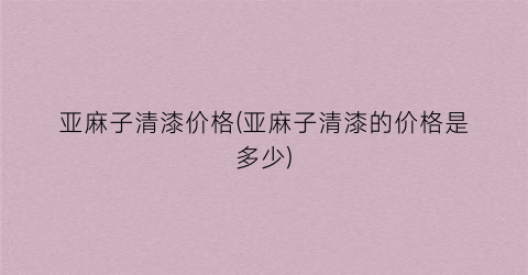 亚麻子清漆价格(亚麻子清漆的价格是多少)