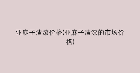 亚麻子清漆价格(亚麻子清漆的市场价格)