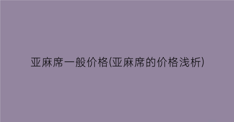 亚麻席一般价格(亚麻席的价格浅析)