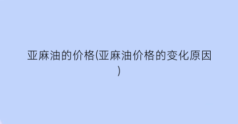 亚麻油的价格(亚麻油价格的变化原因)