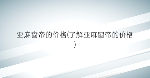 亚麻窗帘的价格(了解亚麻窗帘的价格)
