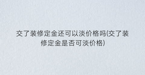 “交了装修定金还可以淡价格吗(交了装修定金是否可淡价格)
