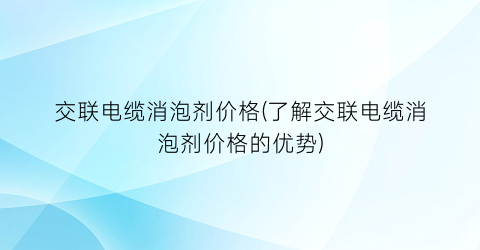 交联电缆消泡剂价格(了解交联电缆消泡剂价格的优势)