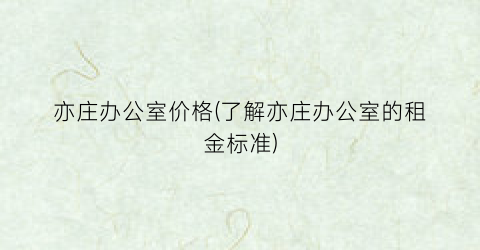 亦庄办公室价格(了解亦庄办公室的租金标准)