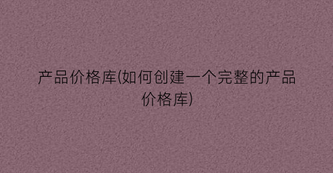 “产品价格库(如何创建一个完整的产品价格库)