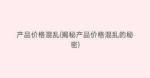 产品价格混乱(揭秘产品价格混乱的秘密)