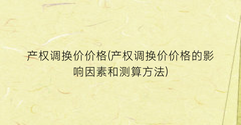 产权调换价价格(产权调换价价格的影响因素和测算方法)