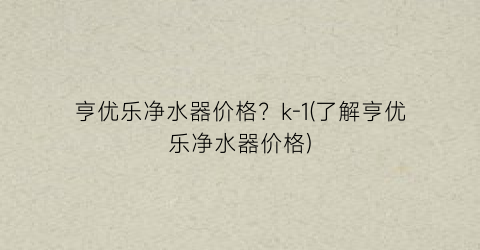 亨优乐净水器价格？k-1(了解亨优乐净水器价格)