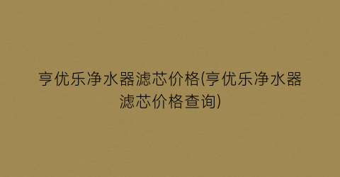 亨优乐净水器滤芯价格(亨优乐净水器滤芯价格查询)