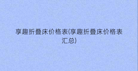 享趣折叠床价格表(享趣折叠床价格表汇总)