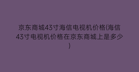 京东商城43寸海信电视机价格(海信43寸电视机价格在京东商城上是多少)