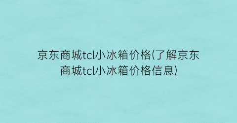 京东商城tcl小冰箱价格(了解京东商城tcl小冰箱价格信息)