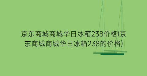 京东商城商城华日冰箱238价格(京东商城商城华日冰箱238的价格)