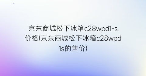 京东商城松下冰箱c28wpd1-s价格(京东商城松下冰箱c28wpd1s的售价)