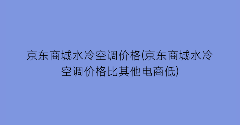 京东商城水冷空调价格(京东商城水冷空调价格比其他电商低)