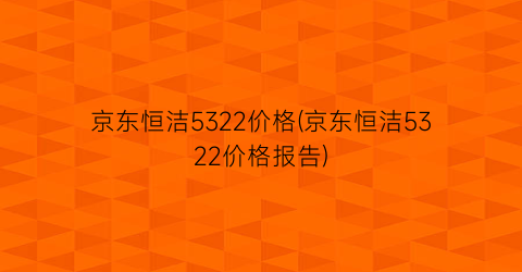 “京东恒洁5322价格(京东恒洁5322价格报告)