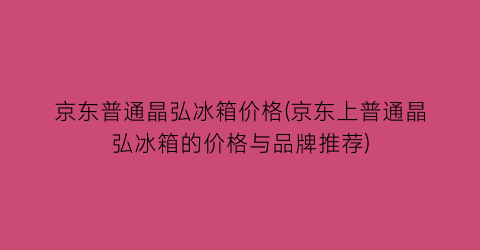 京东普通晶弘冰箱价格(京东上普通晶弘冰箱的价格与品牌推荐)