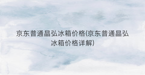京东普通晶弘冰箱价格(京东普通晶弘冰箱价格详解)