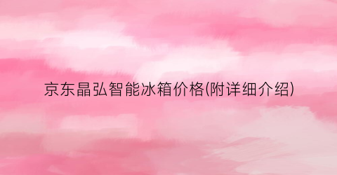 京东晶弘智能冰箱价格(附详细介绍)