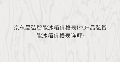 京东晶弘智能冰箱价格表(京东晶弘智能冰箱价格表详解)