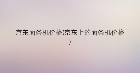 京东面条机价格(京东上的面条机价格)