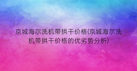 京城海尔洗机带拱干价格(京城海尔洗机带拱干价格的优劣势分析)