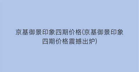 京基御景印象四期价格(京基御景印象四期价格震撼出炉)
