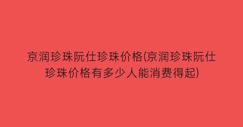 京润珍珠阮仕珍珠价格(京润珍珠阮仕珍珠价格有多少人能消费得起)