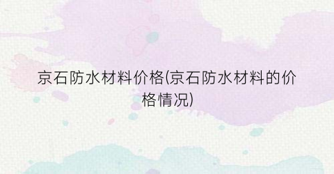 京石防水材料价格(京石防水材料的价格情况)