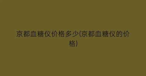 京都血糖仪价格多少(京都血糖仪的价格)