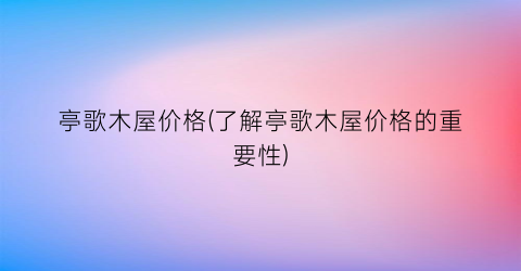 亭歌木屋价格(了解亭歌木屋价格的重要性)