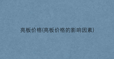 亮板价格(亮板价格的影响因素)