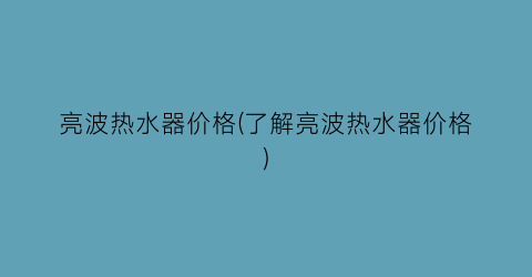 亮波热水器价格(了解亮波热水器价格)