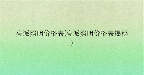 亮派照明价格表(亮派照明价格表揭秘)