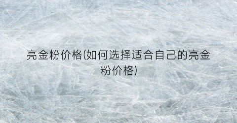 “亮金粉价格(如何选择适合自己的亮金粉价格)