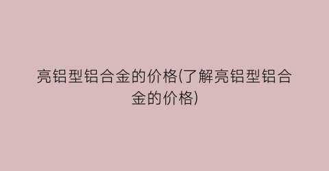亮铝型铝合金的价格(了解亮铝型铝合金的价格)