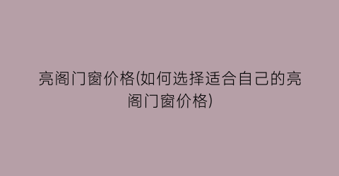 亮阁门窗价格(如何选择适合自己的亮阁门窗价格)
