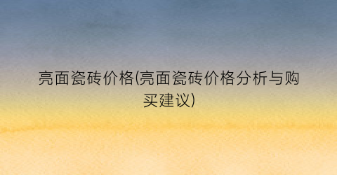 亮面瓷砖价格(亮面瓷砖价格分析与购买建议)