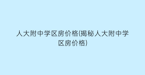 人大附中学区房价格(揭秘人大附中学区房价格)