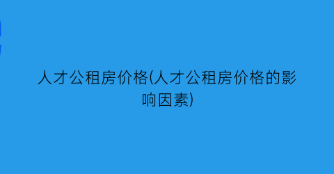 人才公租房价格(人才公租房价格的影响因素)