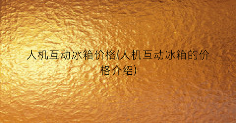 人机互动冰箱价格(人机互动冰箱的价格介绍)