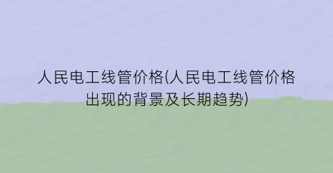 人民电工线管价格(人民电工线管价格出现的背景及长期趋势)