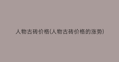 人物古砖价格(人物古砖价格的涨势)