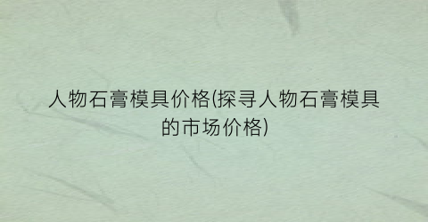 人物石膏模具价格(探寻人物石膏模具的市场价格)